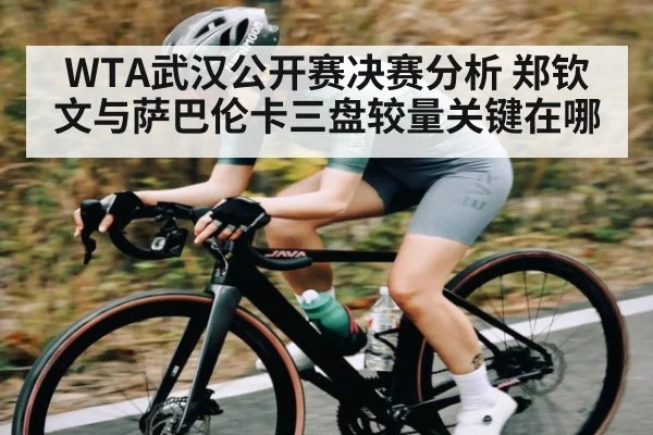WTA武汉公开赛决赛分析 郑钦文与萨巴伦卡三盘较量关键在哪