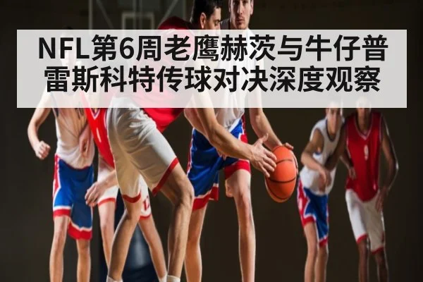 NFL第6周老鹰赫茨与牛仔普雷斯科特传球对决深度观察