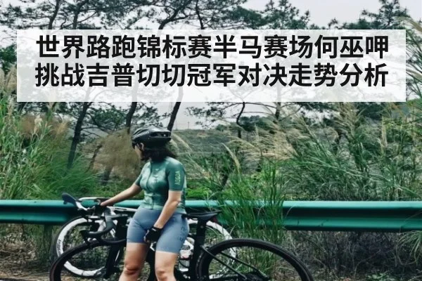 世界路跑锦标赛半马赛场何巫呷挑战吉普切切冠军对决走势分析