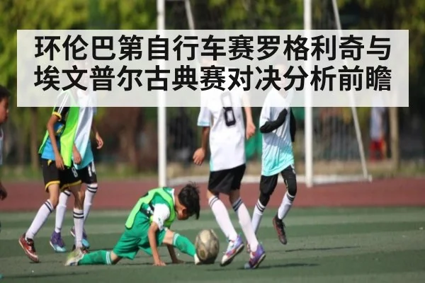 环伦巴第自行车赛罗格利奇与埃文普尔古典赛对决分析前瞻
