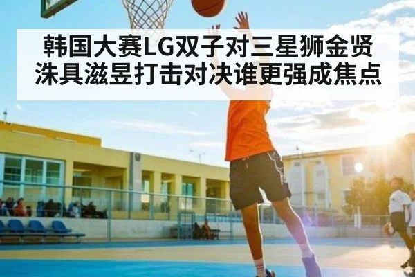 韩国大赛LG双子对三星狮金贤洙具滋昱打击对决谁更强成焦点