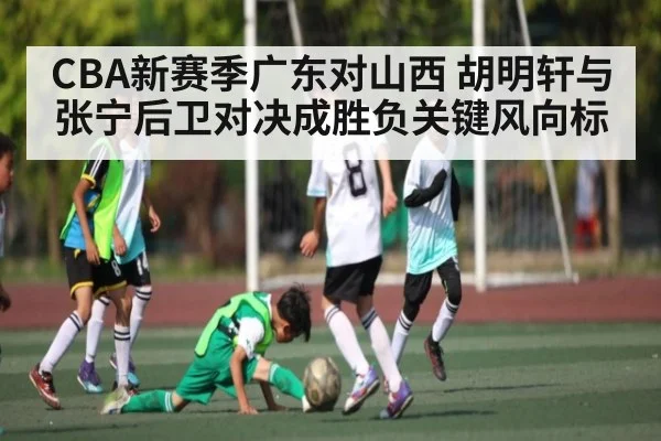 CBA新赛季广东对山西 胡明轩与张宁后卫对决成胜负关键风向标