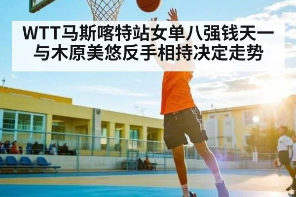 WTT马斯喀特站女单八强钱天一与木原美悠反手相持决定走势