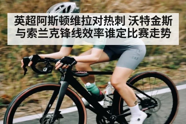 英超阿斯顿维拉对热刺 沃特金斯与索兰克锋线效率谁定比赛走势